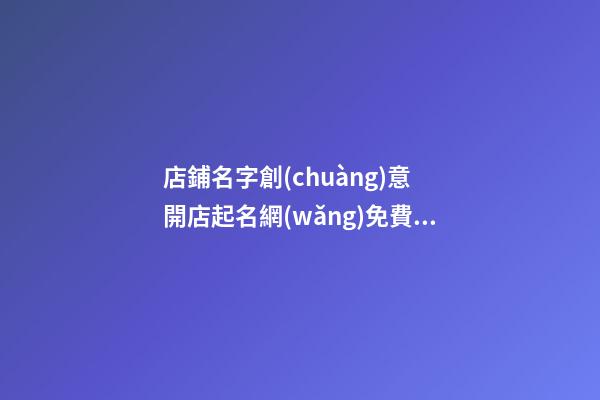 店鋪名字創(chuàng)意 開店起名網(wǎng)免費(fèi)取名